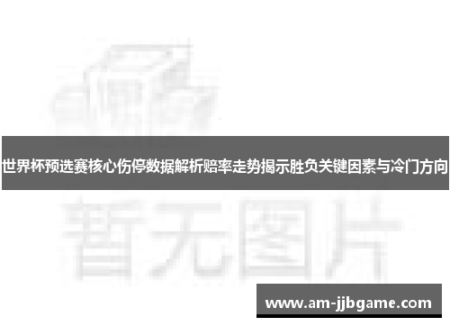 世界杯预选赛核心伤停数据解析赔率走势揭示胜负关键因素与冷门方向