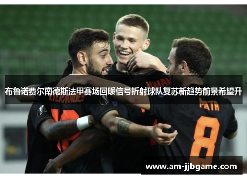 布鲁诺费尔南德斯法甲赛场回暖信号折射球队复苏新趋势前景希望升 布鲁诺费尔南德斯法甲赛场回暖信号折射球队复苏新趋势前景希望升