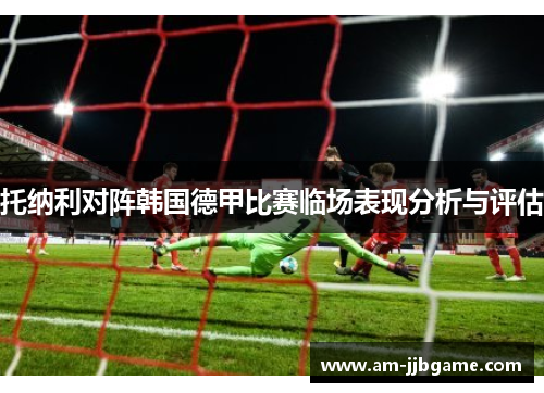 托纳利对阵韩国德甲比赛临场表现分析与评估