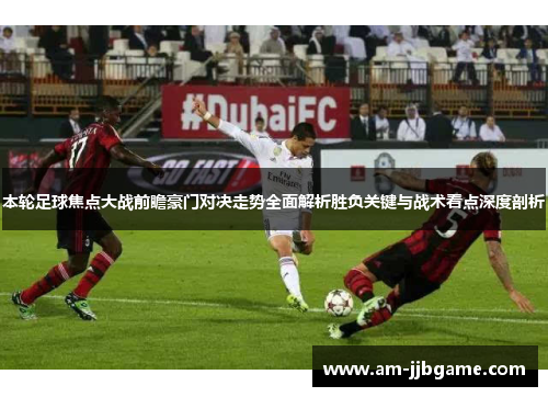 本轮足球焦点大战前瞻豪门对决走势全面解析胜负关键与战术看点深度剖析 本轮足球焦点大战前瞻豪门对决走势全面解析胜负关键与战术看点深度剖析
