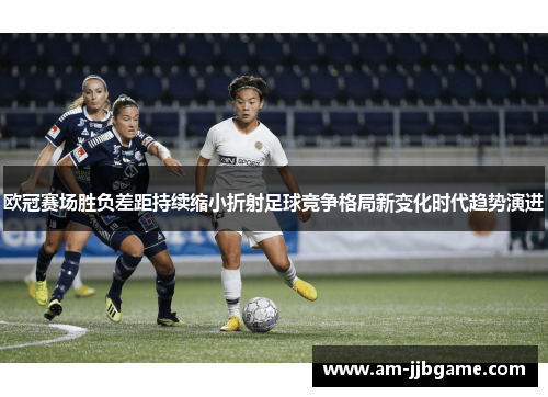 欧冠赛场胜负差距持续缩小折射足球竞争格局新变化时代趋势演进 欧冠赛场胜负差距持续缩小折射足球竞争格局新变化时代趋势演进