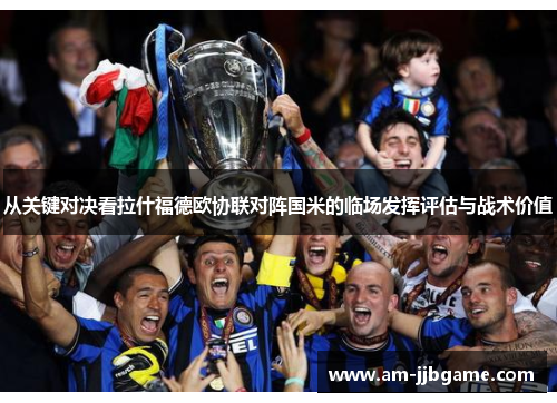 从关键对决看拉什福德欧协联对阵国米的临场发挥评估与战术价值 从关键对决看拉什福德欧协联对阵国米的临场发挥评估与战术价值