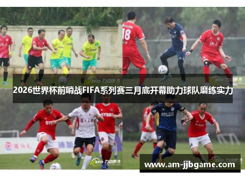 2026世界杯前哨战FIFA系列赛三月底开幕助力球队磨练实力