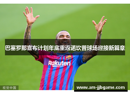 巴塞罗那宣布计划年底重返诺坎普球场迎接新篇章