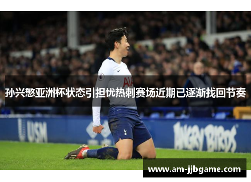 孙兴慜亚洲杯状态引担忧热刺赛场近期已逐渐找回节奏 孙兴慜亚洲杯状态引担忧热刺赛场近期已逐渐找回节奏