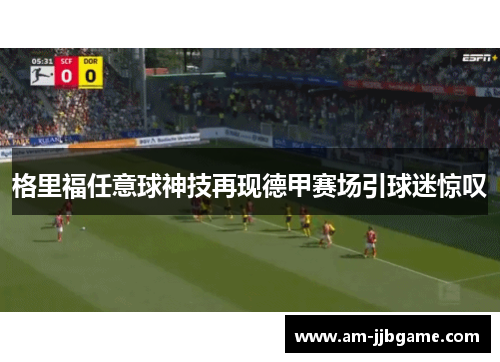 格里福任意球神技再现德甲赛场引球迷惊叹 格里福任意球神技再现德甲赛场引球迷惊叹