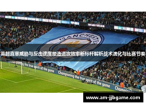 英超直塞威胁与反击速度塑造进攻效率新标杆解析战术演化与比赛节奏