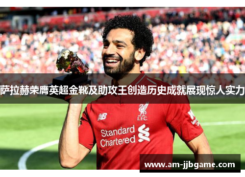 萨拉赫荣膺英超金靴及助攻王创造历史成就展现惊人实力 萨拉赫荣膺英超金靴及助攻王创造历史成就展现惊人实力