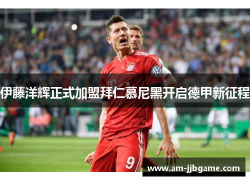 伊藤洋辉正式加盟拜仁慕尼黑开启德甲新征程 伊藤洋辉正式加盟拜仁慕尼黑开启德甲新征程