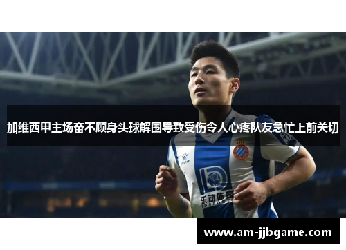 加维西甲主场奋不顾身头球解围导致受伤令人心疼队友急忙上前关切 加维西甲主场奋不顾身头球解围导致受伤令人心疼队友急忙上前关切