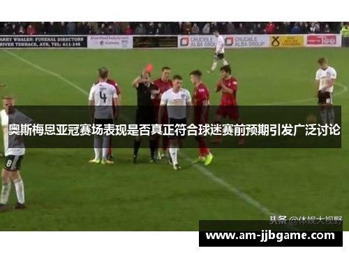 奥斯梅恩亚冠赛场表现是否真正符合球迷赛前预期引发广泛讨论 奥斯梅恩亚冠赛场表现是否真正符合球迷赛前预期引发广泛讨论