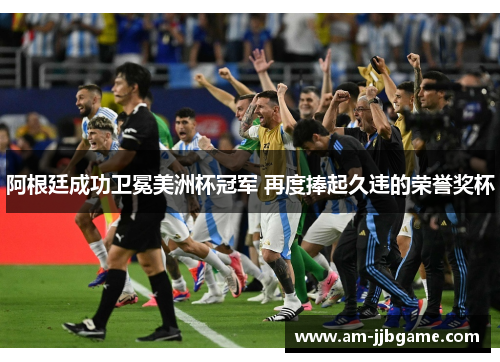 阿根廷成功卫冕美洲杯冠军 再度捧起久违的荣誉奖杯 阿根廷成功卫冕美洲杯冠军 再度捧起久违的荣誉奖杯