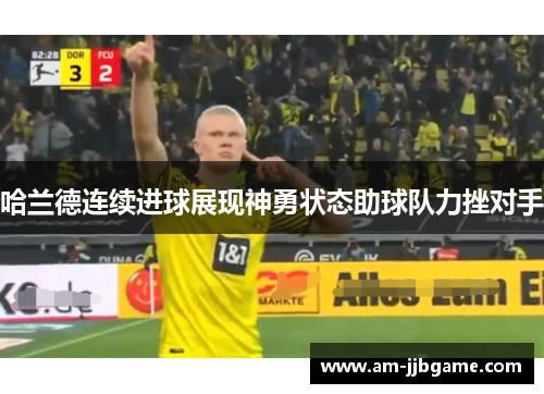 哈兰德连续进球展现神勇状态助球队力挫对手 哈兰德连续进球展现神勇状态助球队力挫对手