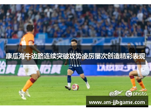 康瓜海牛边路连续突破攻势凌厉屡次创造精彩表现 康瓜海牛边路连续突破攻势凌厉屡次创造精彩表现
