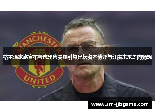 格雷泽家族宣布考虑出售曼联引爆足坛资本博弈与红魔未来走向猜想