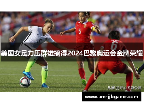 美国女足力压群雄摘得2024巴黎奥运会金牌荣耀 美国女足力压群雄摘得2024巴黎奥运会金牌荣耀