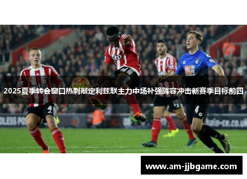2025夏季转会窗口热刺敲定利兹联主力中场补强阵容冲击新赛季目标前四 2025夏季转会窗口热刺敲定利兹联主力中场补强阵容冲击新赛季目标前四