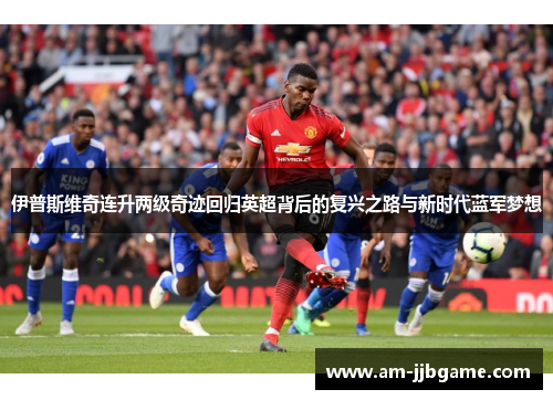 伊普斯维奇连升两级奇迹回归英超背后的复兴之路与新时代蓝军梦想 伊普斯维奇连升两级奇迹回归英超背后的复兴之路与新时代蓝军梦想