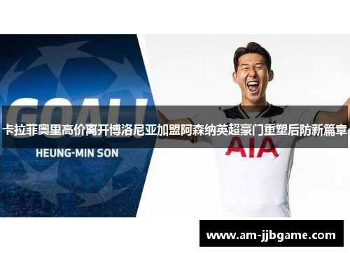 卡拉菲奥里高价离开博洛尼亚加盟阿森纳英超豪门重塑后防新篇章 卡拉菲奥里高价离开博洛尼亚加盟阿森纳英超豪门重塑后防新篇章