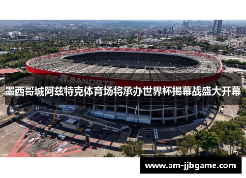 墨西哥城阿兹特克体育场将承办世界杯揭幕战盛大开幕 墨西哥城阿兹特克体育场将承办世界杯揭幕战盛大开幕