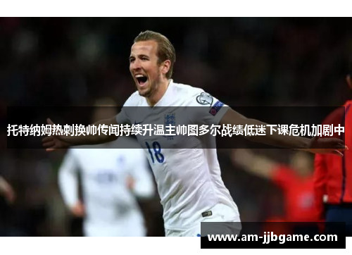 托特纳姆热刺换帅传闻持续升温主帅图多尔战绩低迷下课危机加剧中 托特纳姆热刺换帅传闻持续升温主帅图多尔战绩低迷下课危机加剧中