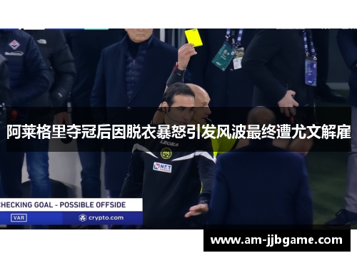 阿莱格里夺冠后因脱衣暴怒引发风波最终遭尤文解雇 阿莱格里夺冠后因脱衣暴怒引发风波最终遭尤文解雇