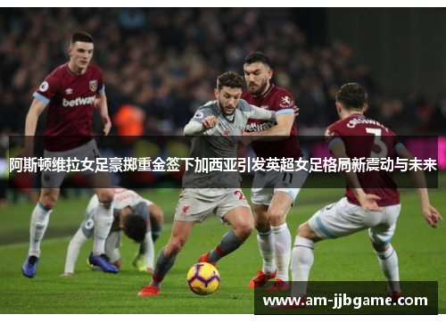 阿斯顿维拉女足豪掷重金签下加西亚引发英超女足格局新震动与未来